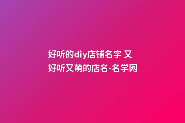 好听的diy店铺名字 又好听又萌的店名-名学网-第1张-店铺起名-玄机派